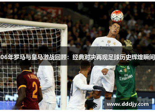 06年罗马与皇马激战回顾：经典对决再现足球历史辉煌瞬间