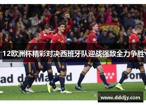 12欧洲杯精彩对决西班牙队迎战强敌全力争胜