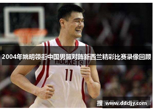 2004年姚明领衔中国男篮对阵新西兰精彩比赛录像回顾