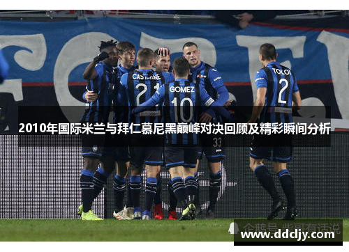 2010年国际米兰与拜仁慕尼黑巅峰对决回顾及精彩瞬间分析
