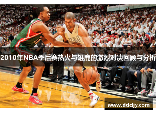 2010年NBA季后赛热火与雄鹿的激烈对决回顾与分析