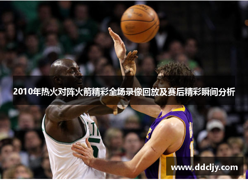 2010年热火对阵火箭精彩全场录像回放及赛后精彩瞬间分析