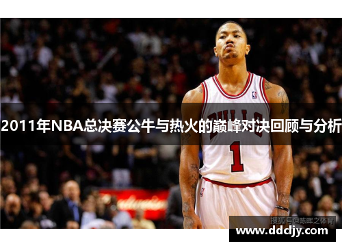 2011年NBA总决赛公牛与热火的巅峰对决回顾与分析