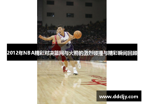 2012年NBA精彩对决篮网与火箭的激烈碰撞与精彩瞬间回顾