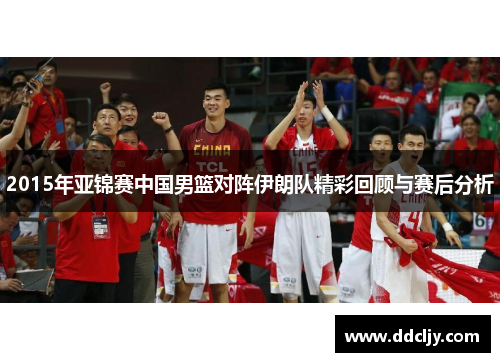 2015年亚锦赛中国男篮对阵伊朗队精彩回顾与赛后分析
