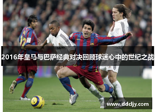 2016年皇马与巴萨经典对决回顾球迷心中的世纪之战