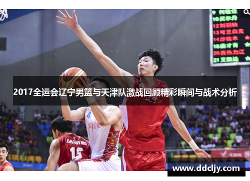 2017全运会辽宁男篮与天津队激战回顾精彩瞬间与战术分析