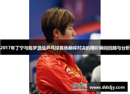 2017年丁宁与陈梦激战乒乓球赛场巅峰对决的精彩瞬间回顾与分析