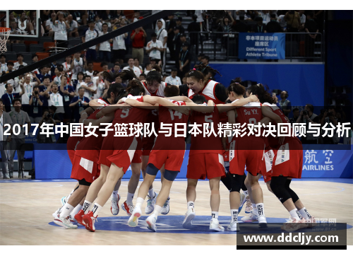 2017年中国女子篮球队与日本队精彩对决回顾与分析
