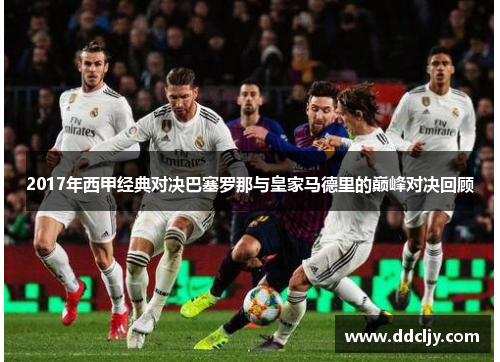 2017年西甲经典对决巴塞罗那与皇家马德里的巅峰对决回顾