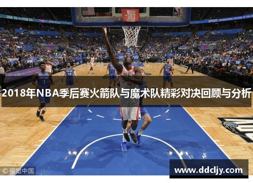 2018年NBA季后赛火箭队与魔术队精彩对决回顾与分析