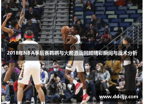 2018年NBA季后赛鹈鹕与火箭激战回顾精彩瞬间与战术分析