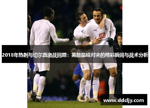 2018年热刺与切尔西激战回顾：英超巅峰对决的精彩瞬间与战术分析