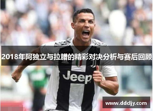 2018年阿独立与拉腊的精彩对决分析与赛后回顾