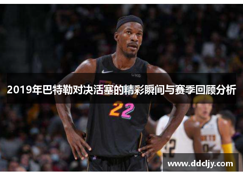 2019年巴特勒对决活塞的精彩瞬间与赛季回顾分析