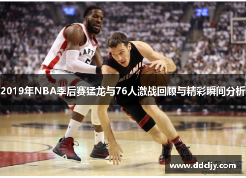 2019年NBA季后赛猛龙与76人激战回顾与精彩瞬间分析