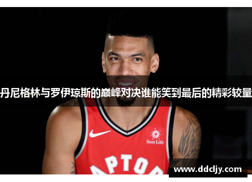 丹尼格林与罗伊琼斯的巅峰对决谁能笑到最后的精彩较量