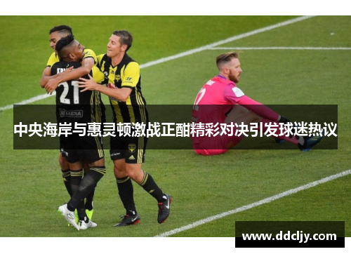 中央海岸与惠灵顿激战正酣精彩对决引发球迷热议