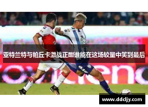 亚特兰特与帕丘卡激战正酣谁能在这场较量中笑到最后