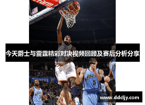 今天爵士与雷霆精彩对决视频回顾及赛后分析分享
