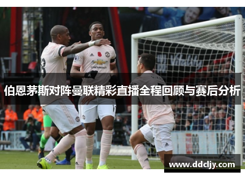 伯恩茅斯对阵曼联精彩直播全程回顾与赛后分析