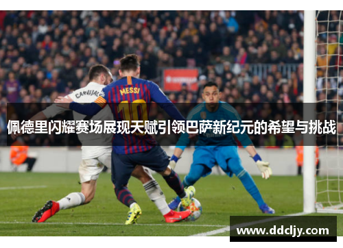 佩德里闪耀赛场展现天赋引领巴萨新纪元的希望与挑战