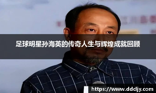 足球明星孙海英的传奇人生与辉煌成就回顾
